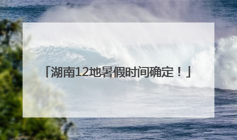 湖南12地暑假时间确定！