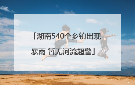 湖南540个乡镇出现暴雨 暂无河流超警