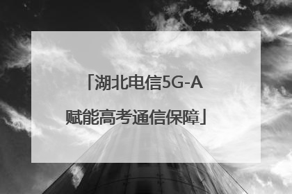 湖北电信5G-A赋能高考通信保障