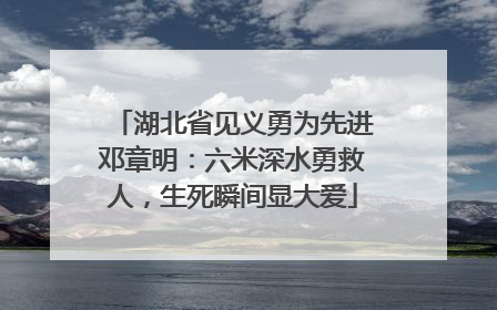 湖北省见义勇为先进邓章明：六米深水勇救人，生死瞬间显大爱