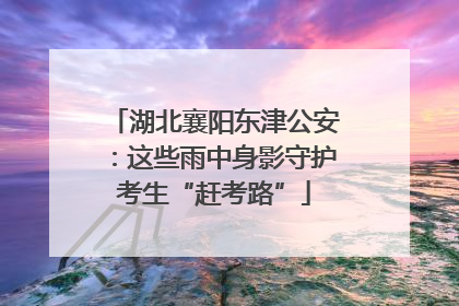 湖北襄阳东津公安：这些雨中身影守护考生“赶考路”