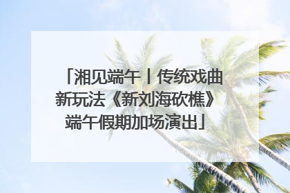 湘见端午丨传统戏曲新玩法《新刘海砍樵》端午假期加场演出