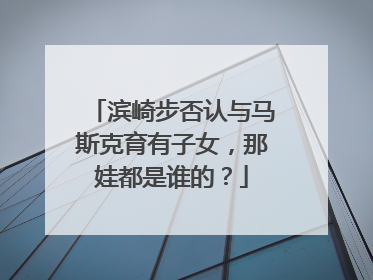 滨崎步否认与马斯克育有子女，那娃都是谁的？