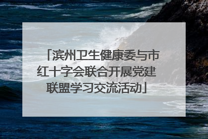 滨州卫生健康委与市红十字会联合开展党建联盟学习交流活动