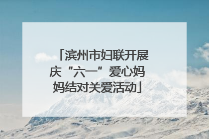 滨州市妇联开展庆“六一”爱心妈妈结对关爱活动