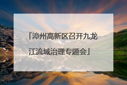 漳州高新区召开九龙江流域治理专题会