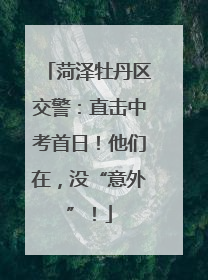 菏泽牡丹区交警：直击中考首日！他们在，没“意外”！