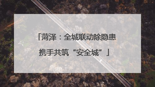 菏泽：全城联动除隐患 携手共筑“安全城”