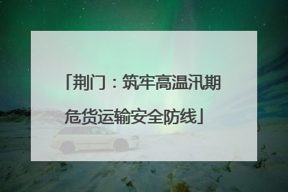 荆门：筑牢高温汛期危货运输安全防线