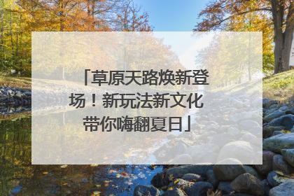 草原天路焕新登场！新玩法新文化带你嗨翻夏日
