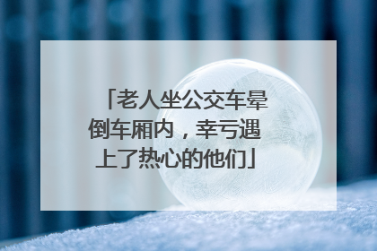 老人坐公交车晕倒车厢内，幸亏遇上了热心的他们