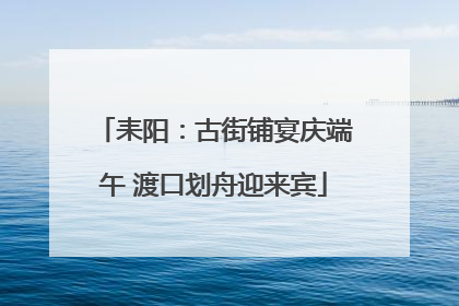 耒阳：古街铺宴庆端午 渡口划舟迎来宾