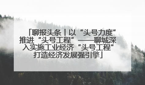 聊报头条丨以“头号力度”推进“头号工程”——聊城深入实施工业经济“头号工程”打造经济发展强引擎