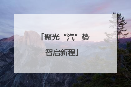 聚光“汽”势 智启新程