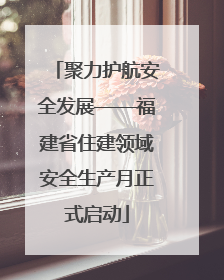 聚力护航安全发展——福建省住建领域安全生产月正式启动