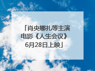 肖央娜扎等主演电影《人生会议》6月28日上映