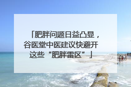 肥胖问题日益凸显，谷医堂中医建议快避开这些“肥胖雷区”