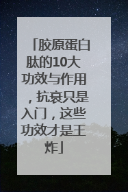 胶原蛋白肽的10大功效与作用，抗衰只是入门，这些功效才是王炸