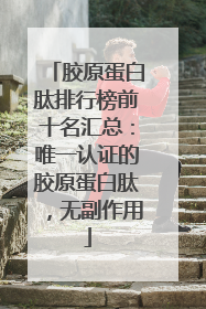 胶原蛋白肽排行榜前十名汇总：唯一认证的胶原蛋白肽，无副作用