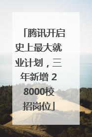 腾讯开启史上最大就业计划，三年新增 28000校招岗位