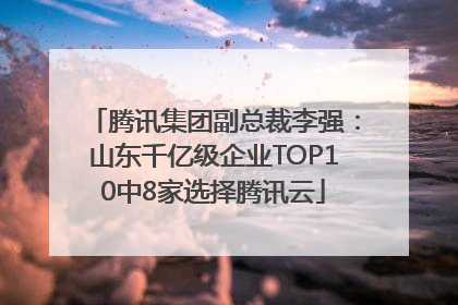腾讯集团副总裁李强：山东千亿级企业TOP10中8家选择腾讯云