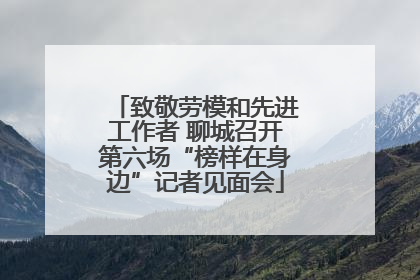 致敬劳模和先进工作者 聊城召开第六场“榜样在身边”记者见面会