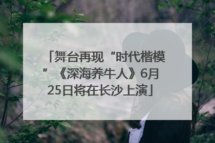 舞台再现“时代楷模”《深海养牛人》6月25日将在长沙上演