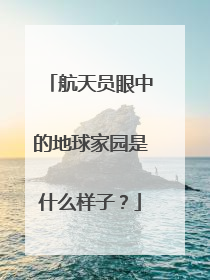 航天员眼中的地球家园是什么样子？