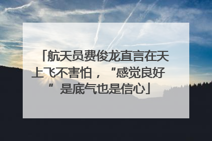 航天员费俊龙直言在天上飞不害怕，“感觉良好”是底气也是信心