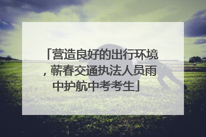 营造良好的出行环境，蕲春交通执法人员雨中护航中考考生
