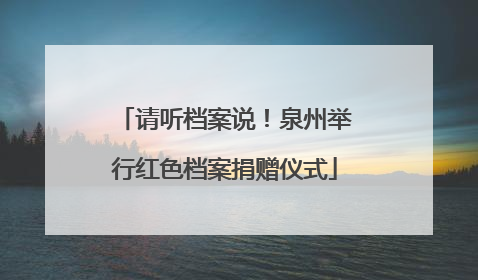 请听档案说!泉州举行红色档案捐赠仪式