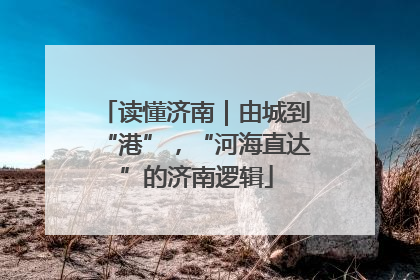 读懂济南｜由城到“港”，“河海直达”的济南逻辑