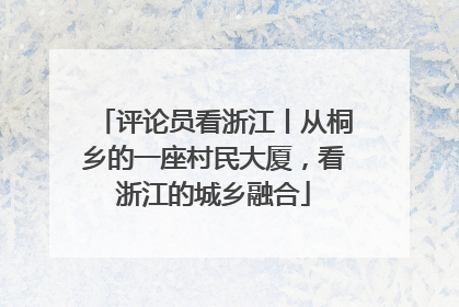 评论员看浙江丨从桐乡的一座村民大厦，看浙江的城乡融合