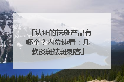 认证的祛斑产品有哪个？内幕速看：几款淡斑祛斑刺客