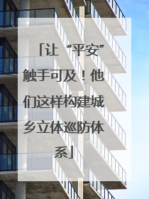 让“平安”触手可及！他们这样构建城乡立体巡防体系
