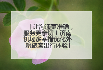 让沟通更准确，服务更亲切！济南机场多举措优化外籍旅客出行体验