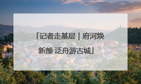 记者走基层｜府河焕新颜 泛舟游古城