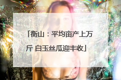 衡山：平均亩产上万斤 白玉丝瓜迎丰收
