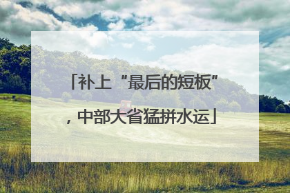 补上“最后的短板”，中部大省猛拼水运