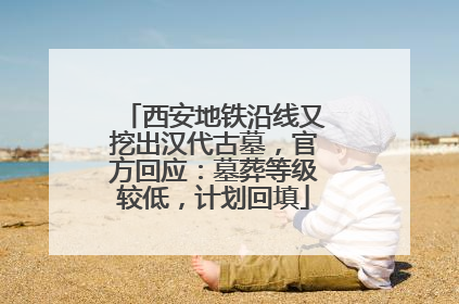 西安地铁沿线又挖出汉代古墓，官方回应：墓葬等级较低，计划回填