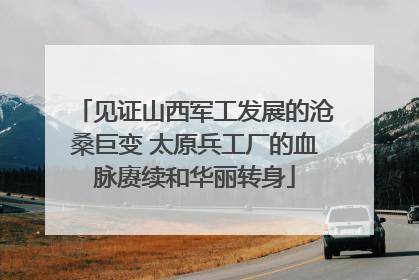 见证山西军工发展的沧桑巨变 太原兵工厂的血脉赓续和华丽转身