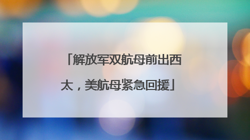解放军双航母前出西太，美航母紧急回援