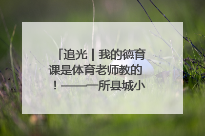 追光｜我的德育课是体育老师教的！——一所县城小学的思政课改革