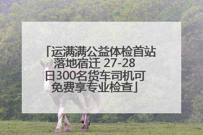 运满满公益体检首站落地宿迁 27-28日300名货车司机可免费享专业检查