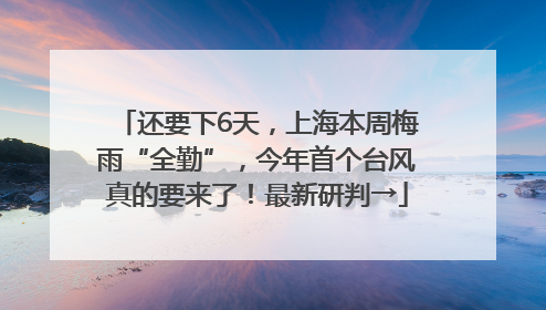 还要下6天，上海本周梅雨“全勤”，今年首个台风真的要来了！最新研判→