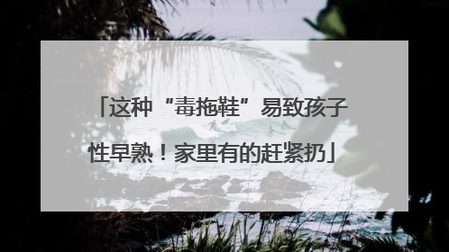 这种“毒拖鞋”易致孩子性早熟！家里有的赶紧扔