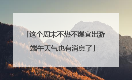 这个周末不热不燥宜出游 端午天气也有消息了