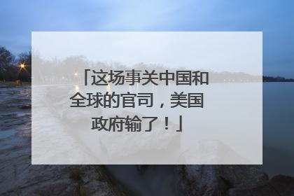 这场事关中国和全球的官司，美国政府输了！