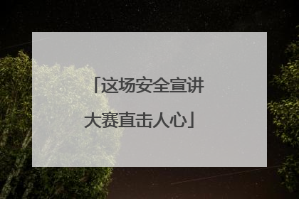 这场安全宣讲大赛直击人心