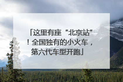 这里有座“北京站”！全国独有的小火车，第六代车型开跑